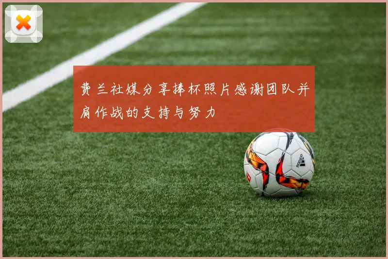费兰社媒分享捧杯照片感谢团队并肩作战的支持与努力