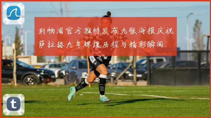 利物浦官方推特发布九张海报庆祝萨拉赫九年辉煌历程与精彩瞬间