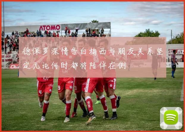 德保罗深情告白梅西与朋友关系坚定无论何时都将陪伴在侧