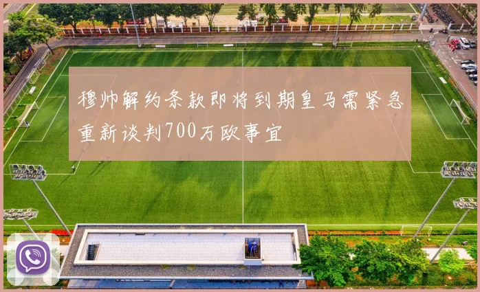 穆帅解约条款即将到期皇马需紧急重新谈判700万欧事宜