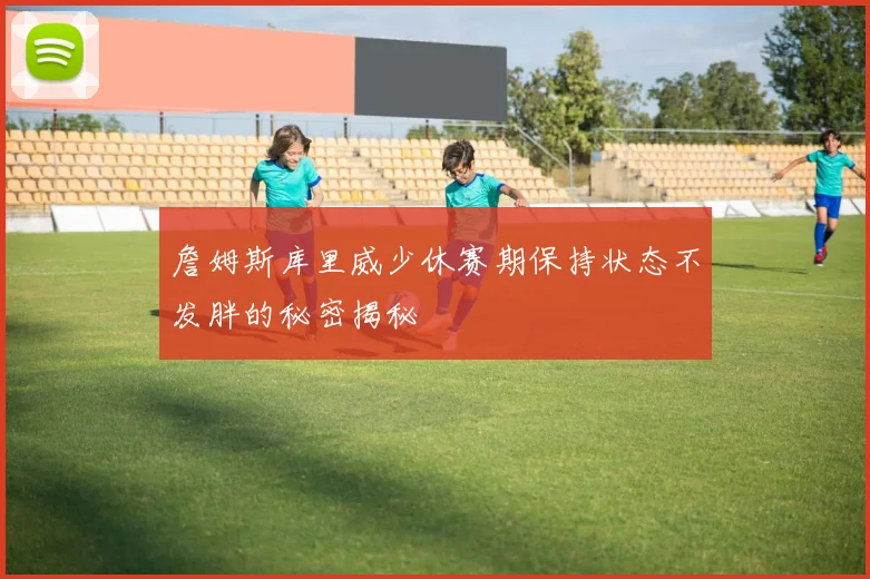詹姆斯库里威少休赛期保持状态不发胖的秘密揭秘