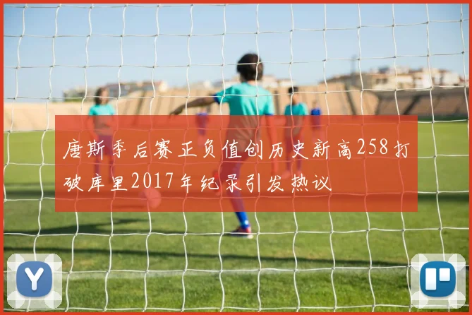 唐斯季后赛正负值创历史新高258打破库里2017年纪录引发热议