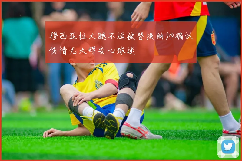 穆西亚拉大腿不适被替换纳帅确认伤情无大碍安心球迷