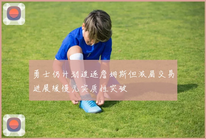 勇士仍计划追逐詹姆斯但浓眉交易进展缓慢无实质性突破