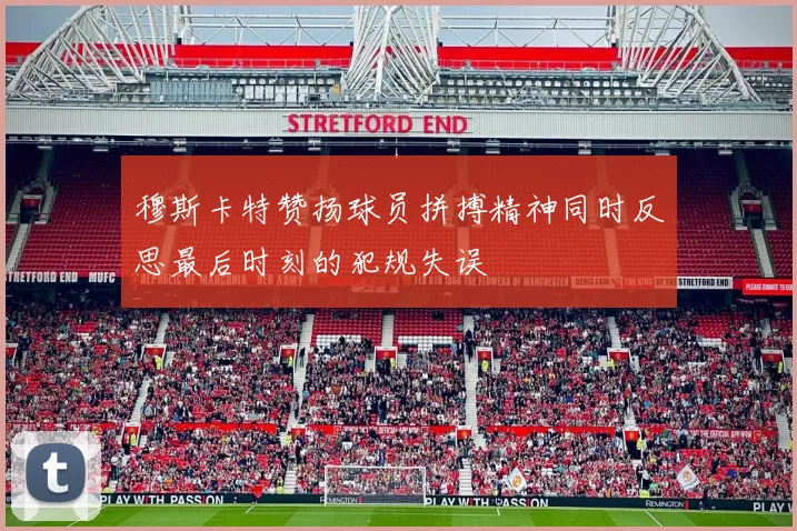 穆斯卡特赞扬球员拼搏精神同时反思最后时刻的犯规失误