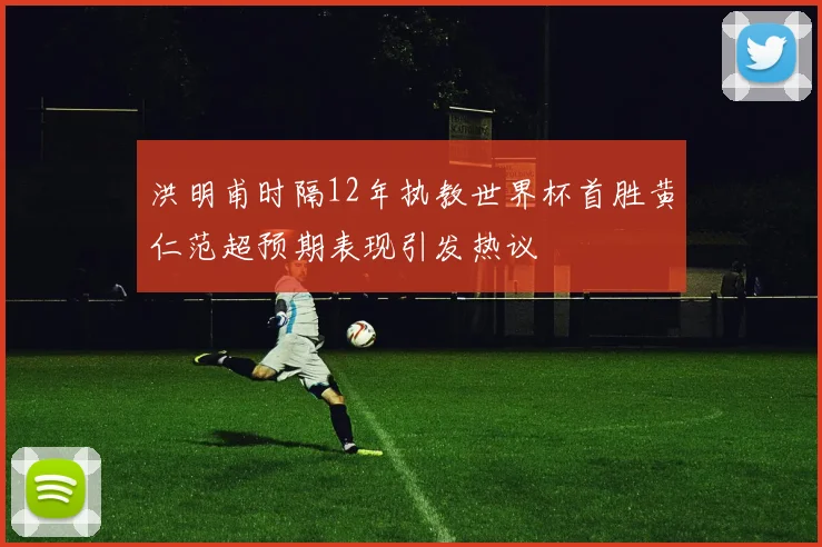 洪明甫时隔12年执教世界杯首胜黄仁范超预期表现引发热议