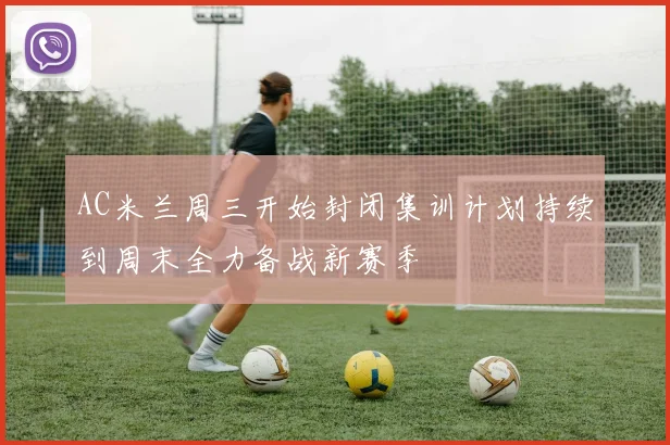 AC米兰周三开始封闭集训计划持续到周末全力备战新赛季