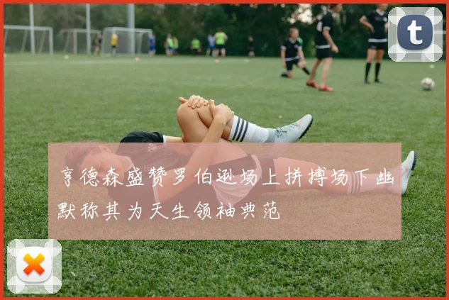 亨德森盛赞罗伯逊场上拼搏场下幽默称其为天生领袖典范