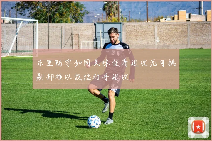 东里防守如同美味佳肴进攻无可挑剔却难以抵挡对手进攻