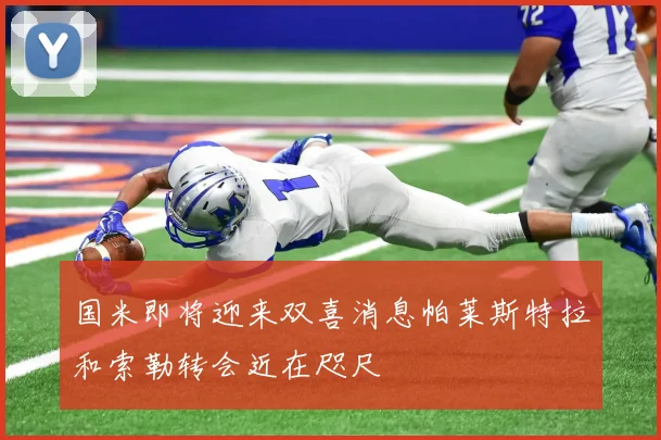国米即将迎来双喜消息帕莱斯特拉和索勒转会近在咫尺