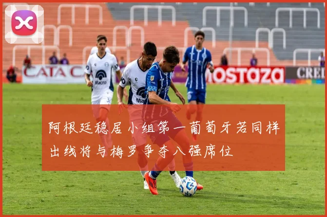 阿根廷稳居小组第一葡萄牙若同样出线将与梅罗争夺八强席位