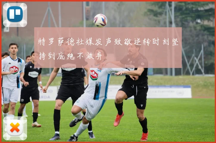 特罗萨德社媒发声致敬逆转时刻坚持到底绝不放弃