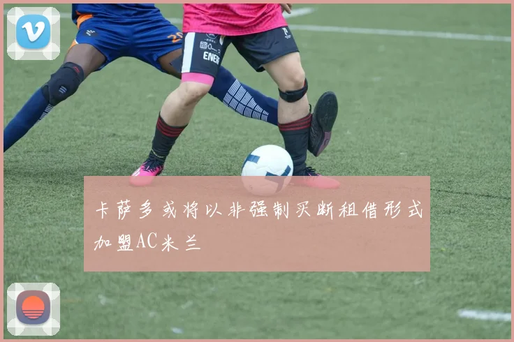 卡萨多或将以非强制买断租借形式加盟AC米兰