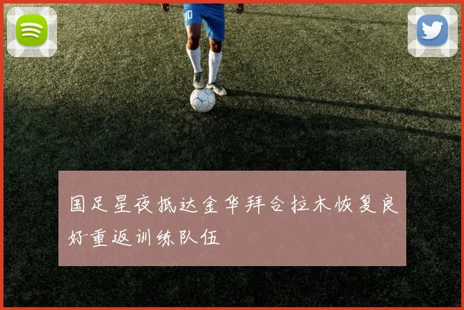 国足星夜抵达金华拜合拉木恢复良好重返训练队伍