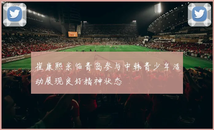 崔康熙亲临青岛参与中韩青少年活动展现良好精神状态