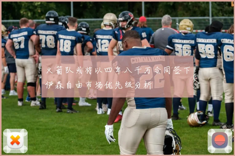 火箭队或将以四年八千万合同签下伊森自由市场优先级分析