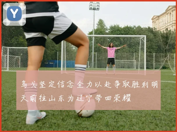 乌戈坚定信念全力以赴争取胜利明天前往山东为辽宁带回荣耀