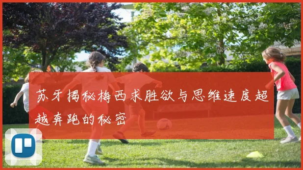 苏牙揭秘梅西求胜欲与思维速度超越奔跑的秘密