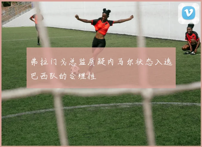 弗拉门戈总监质疑内马尔状态入选巴西队的合理性