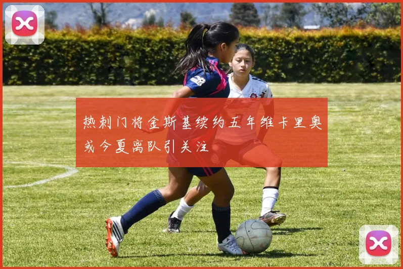 热刺门将金斯基续约五年维卡里奥或今夏离队引关注