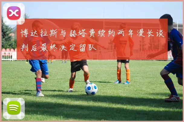 博达拉斯与赫塔费续约两年漫长谈判后最终决定留队