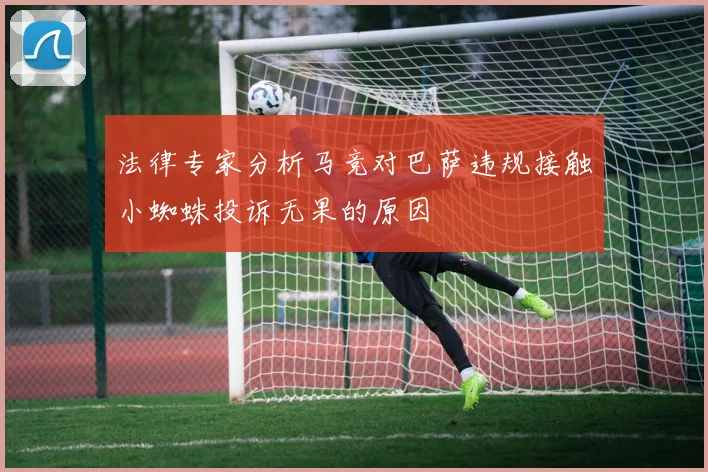 法律专家分析马竞对巴萨违规接触小蜘蛛投诉无果的原因