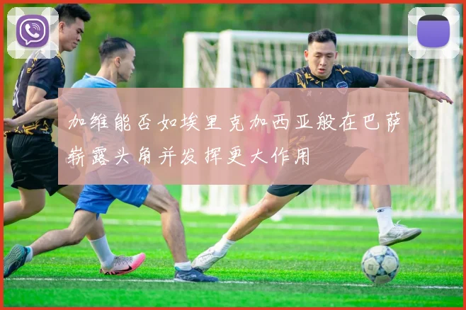 加维能否如埃里克加西亚般在巴萨崭露头角并发挥更大作用